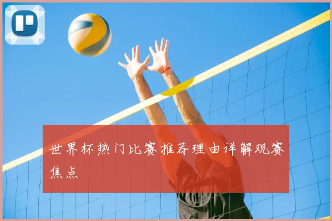 世界杯热门比赛推荐理由详解观赛焦点