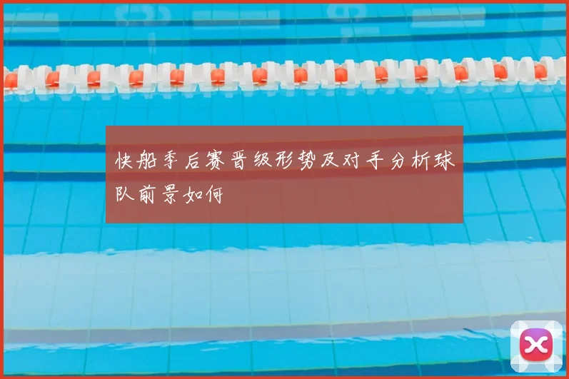 快船季后赛晋级形势及对手分析球队前景如何