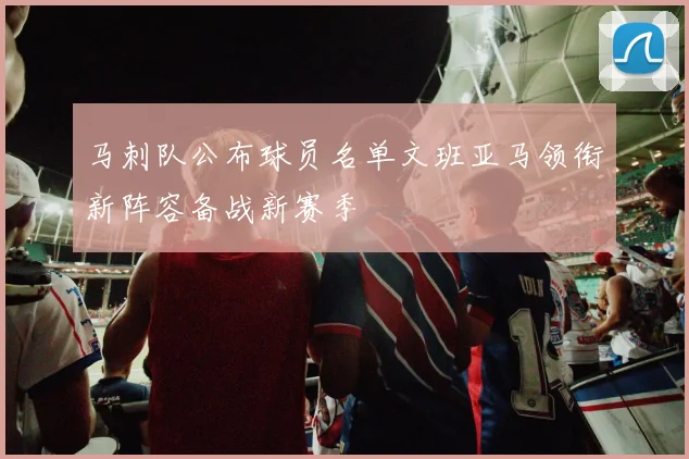 马刺队公布球员名单文班亚马领衔新阵容备战新赛季