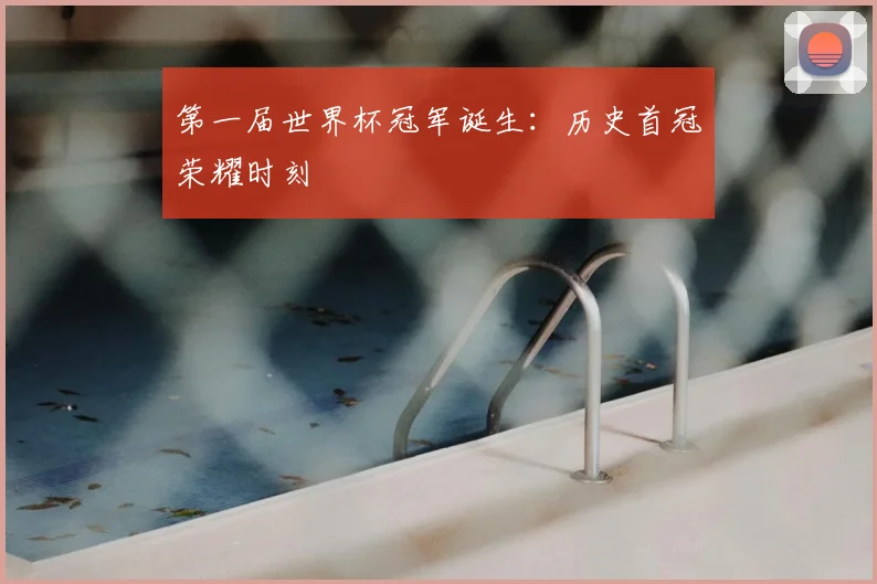 第一届世界杯冠军诞生:历史首冠荣耀时刻