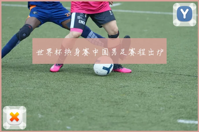 世界杯热身赛中国男足赛程出炉