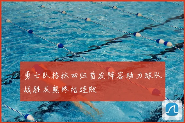 勇士队格林回归首发阵容助力球队战胜灰熊终结连败