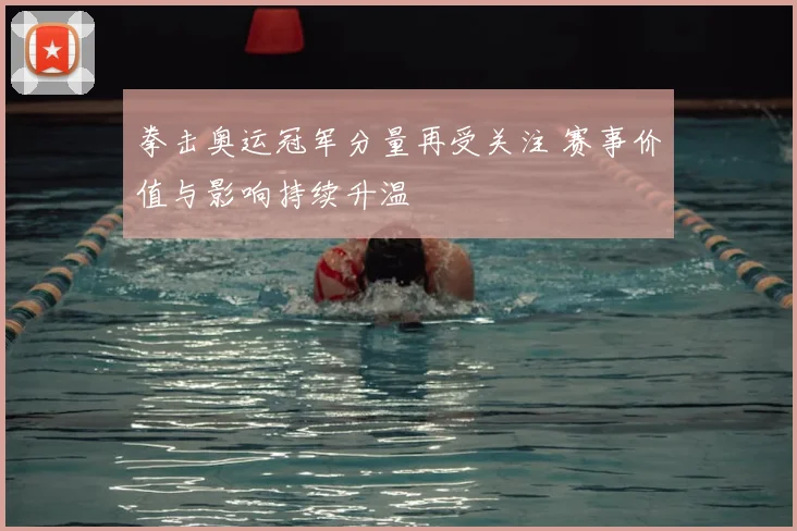 拳击奥运冠军分量再受关注 赛事价值与影响持续升温