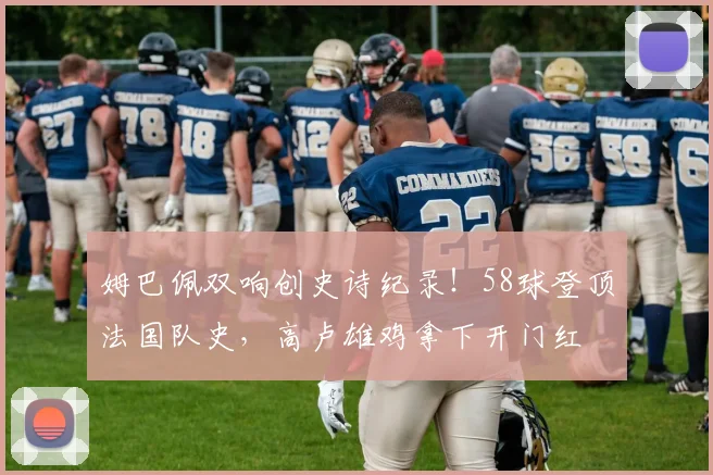 姆巴佩双响创史诗纪录！58球登顶法国队史，高卢雄鸡拿下开门红