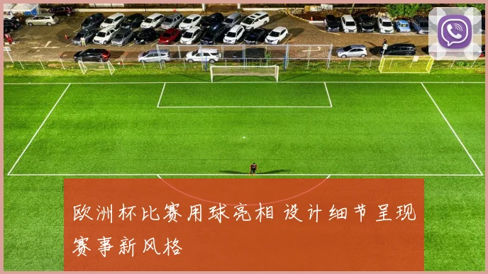 欧洲杯比赛用球亮相 设计细节呈现赛事新风格