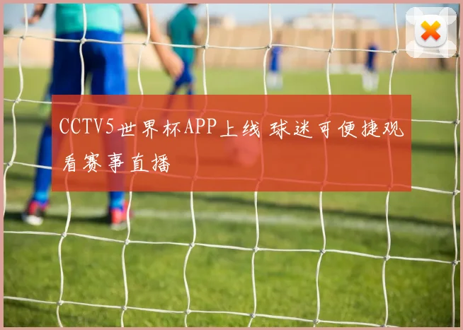 CCTV5世界杯APP上线 球迷可便捷观看赛事直播