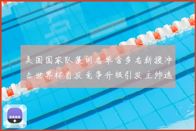 美国国家队集训名单含多名新援冲击世界杯首发竞争升级引发主帅选人考验