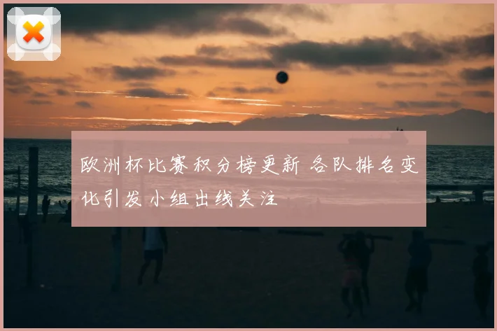 欧洲杯比赛积分榜更新 各队排名变化引发小组出线关注