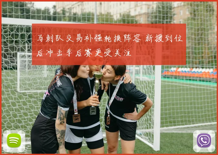 马刺队交易补强轮换阵容 新援到位后冲击季后赛更受关注