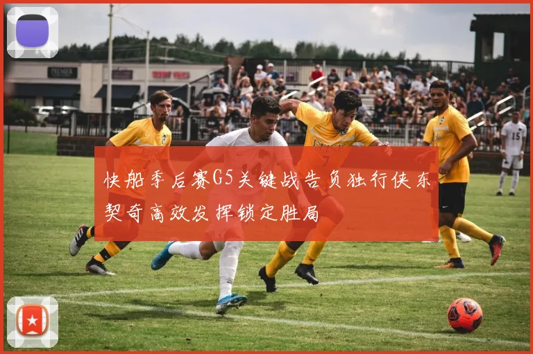快船季后赛G5关键战告负独行侠东契奇高效发挥锁定胜局