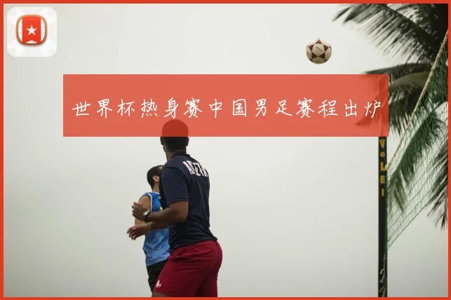 世界杯热身赛中国男足赛程出炉