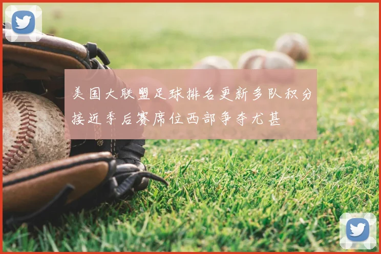 美国大联盟足球排名更新多队积分接近季后赛席位西部争夺尤甚
