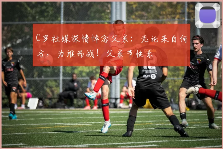 C罗社媒深情悼念父亲：无论来自何方，为谁而战！父亲节快乐️