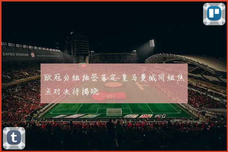 欧冠分组抽签落定 皇马曼城同组焦点对决待揭晓