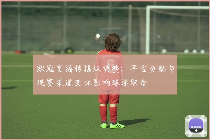 欧冠直播转播权调整：平台分配与观赛渠道变化影响球迷取舍