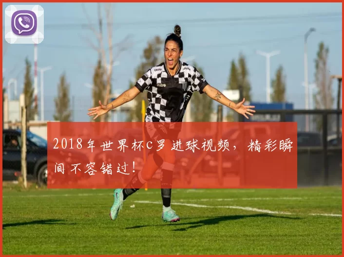 2018年世界杯c罗进球视频，精彩瞬间不容错过！