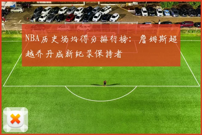 NBA历史场均得分排行榜：詹姆斯超越乔丹成新纪录保持者