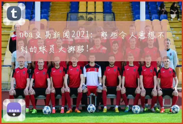 nba交易新闻2021：那些令人意想不到的球员大挪移！