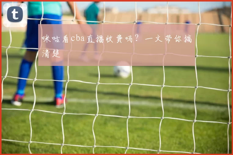 咪咕看cba直播收费吗？一文带你搞清楚