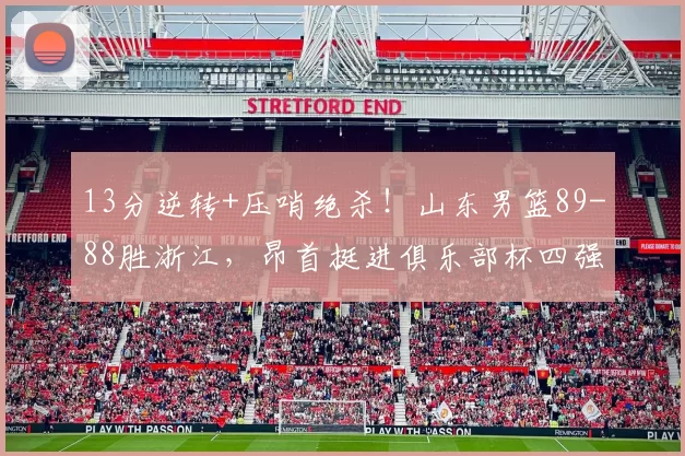13分逆转+压哨绝杀！山东男篮89-88胜浙江，昂首挺进俱乐部杯四强