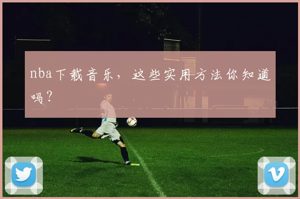 nba下载音乐，这些实用方法你知道吗？