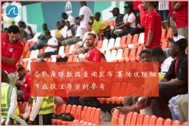 各队角球数据查询发布 赛场攻防细节成投注与分析参考