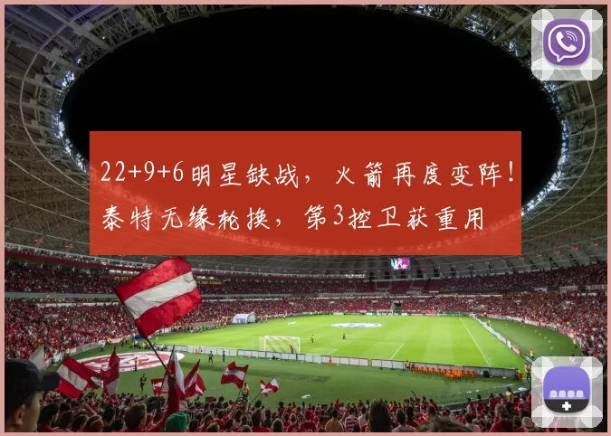 22+9+6明星缺战，火箭再度变阵！泰特无缘轮换，第3控卫获重用