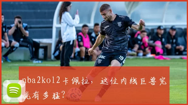 nba2kol2卡佩拉，这位内线巨兽究竟有多猛？