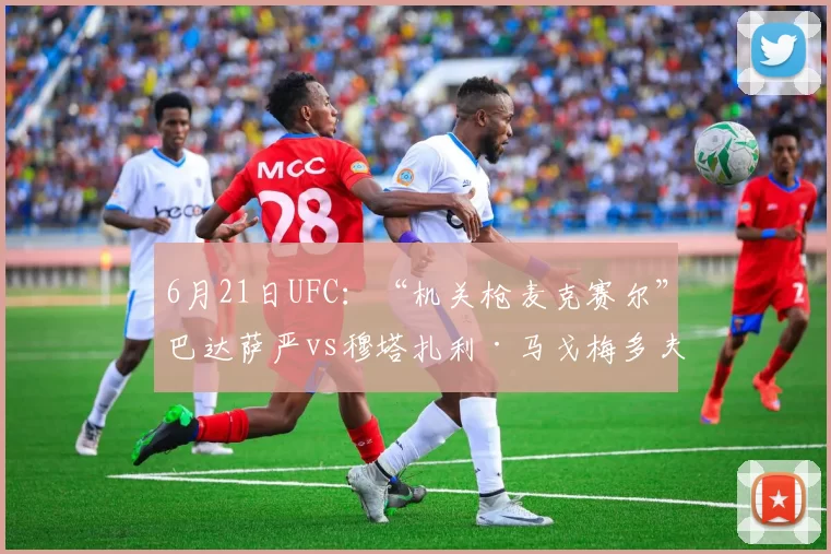 6月21日UFC：“机关枪麦克赛尔”巴达萨严vs穆塔扎利·马戈梅多夫
