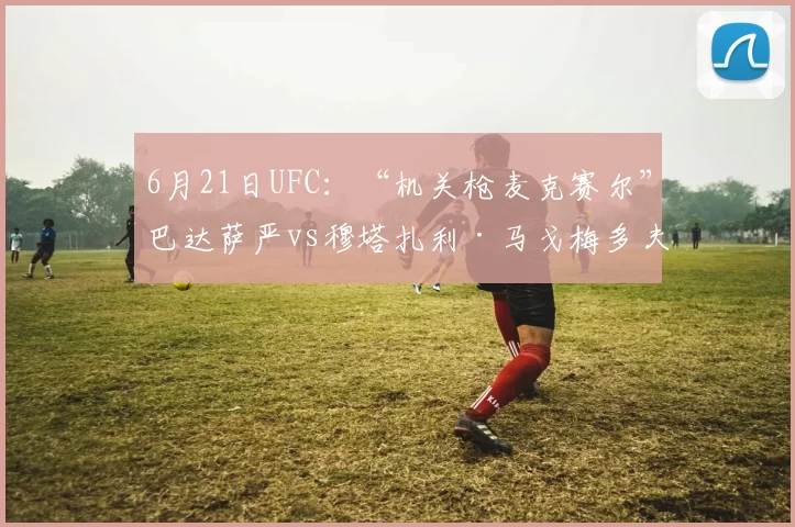 6月21日UFC：“机关枪麦克赛尔”巴达萨严vs穆塔扎利·马戈梅多夫