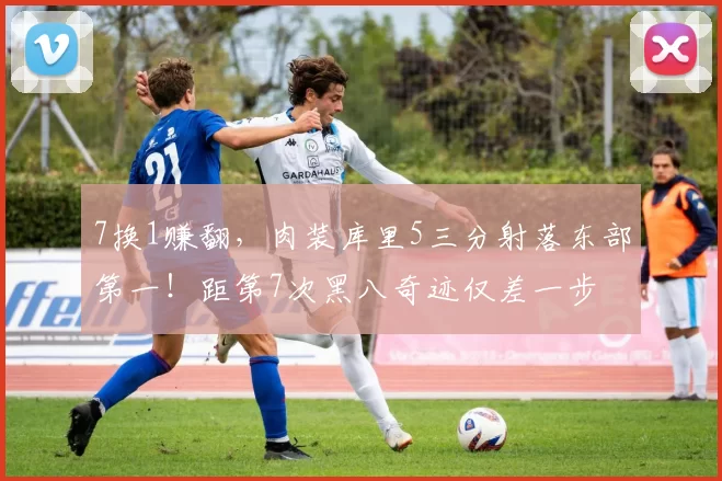 7换1赚翻，肉装库里5三分射落东部第一！距第7次黑八奇迹仅差一步