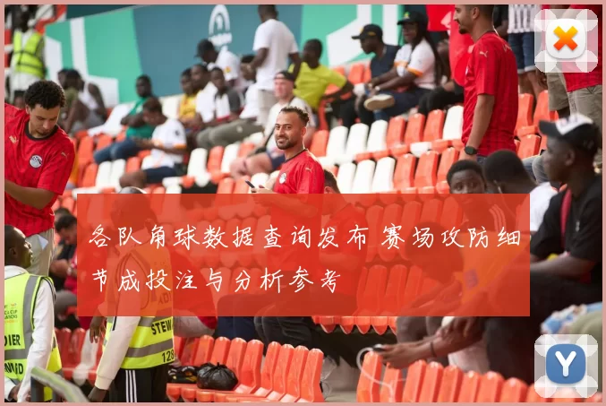 各队角球数据查询发布 赛场攻防细节成投注与分析参考