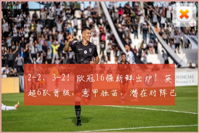 2-2，3-2！欧冠16强新鲜出炉！英超6队晋级，意甲独苗，潜在对阵已出炉_总比分_国米_阿森纳