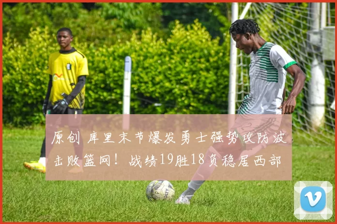 原创 库里末节爆发勇士强势攻防波击败篮网！战绩19胜18负稳居西部第八