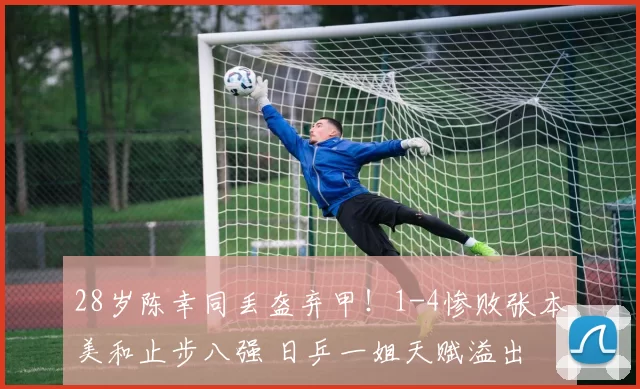 28岁陈幸同丢盔弃甲！1-4惨败张本美和止步八强 日乒一姐天赋溢出