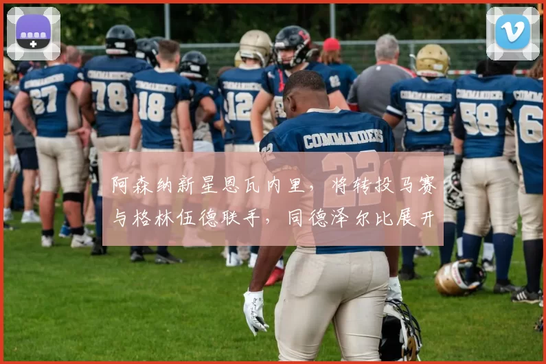 阿森纳新星恩瓦内里，将转投马赛与格林伍德联手，同德泽尔比展开磋商_欧冠_曼联_年轻人