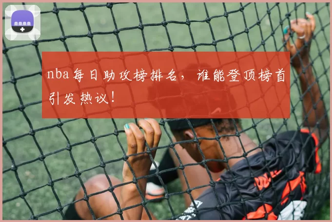 nba每日助攻榜排名，谁能登顶榜首引发热议！