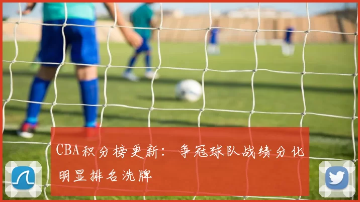 CBA积分榜更新：争冠球队战绩分化明显排名洗牌