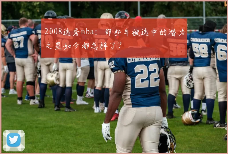 2008选秀nba：那些年被选中的潜力之星如今都怎样了？