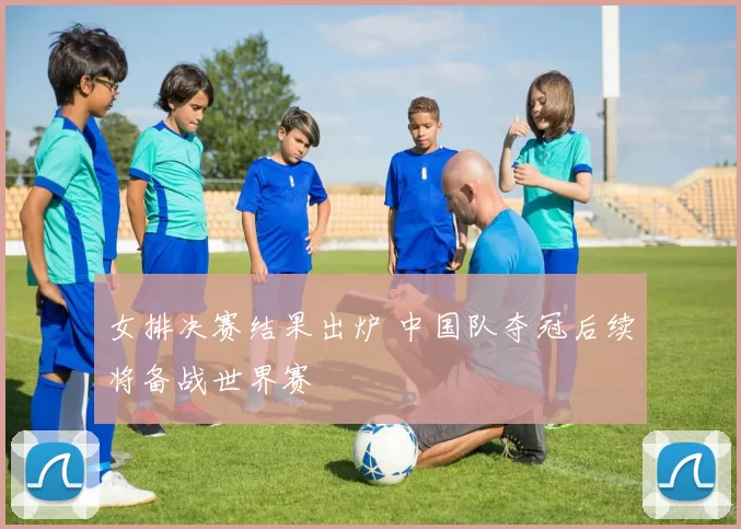 女排决赛结果出炉 中国队夺冠后续将备战世界赛