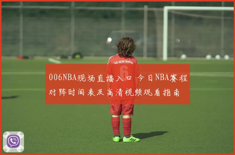 006NBA现场直播入口 今日NBA赛程对阵时间表及高清视频观看指南