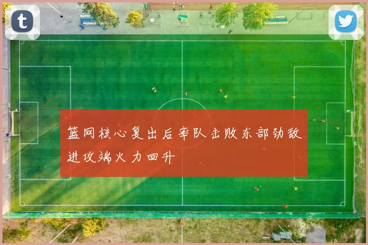 篮网核心复出后率队击败东部劲敌进攻端火力回升