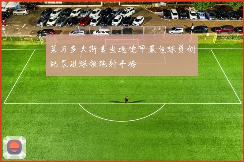 莱万多夫斯基当选德甲最佳球员创纪录进球领跑射手榜