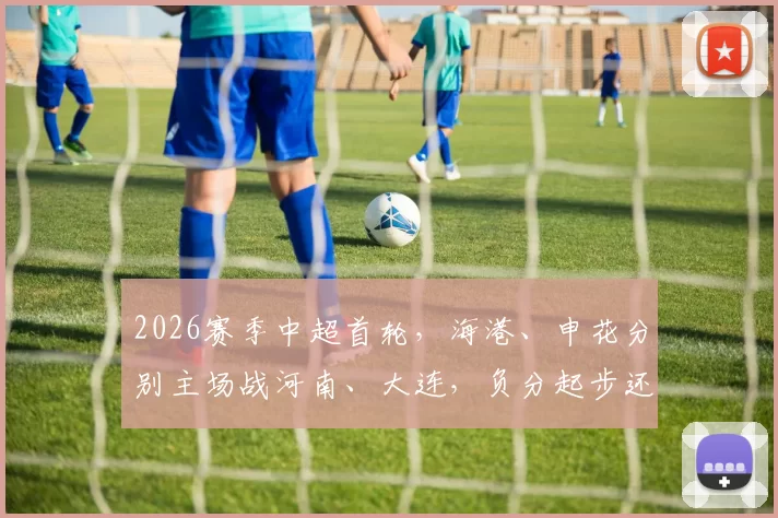 2026赛季中超首轮，海港、申花分别主场战河南、大连，负分起步还能争冠吗