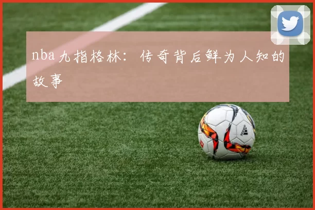 nba九指格林：传奇背后鲜为人知的故事
