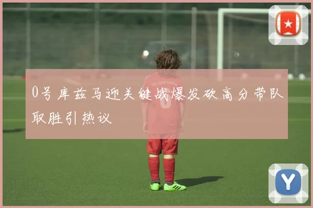 0号库兹马迎关键战爆发砍高分带队取胜引热议