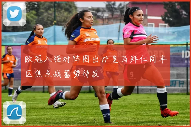 欧冠八强对阵图出炉皇马拜仁同半区焦点战蓄势待发