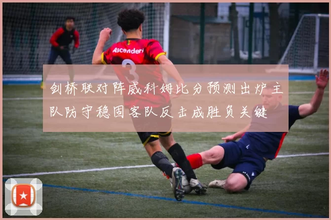 剑桥联对阵威科姆比分预测出炉主队防守稳固客队反击成胜负关键