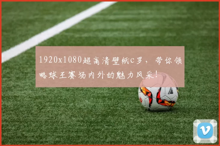 1920x1080超高清壁纸c罗，带你领略球王赛场内外的魅力风采！