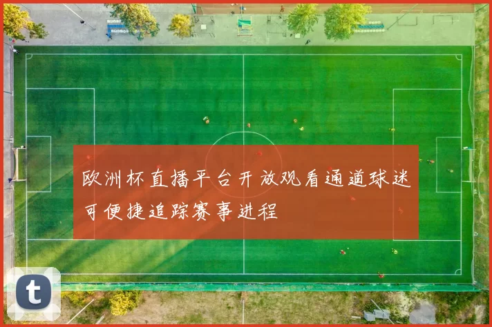 欧洲杯直播平台开放观看通道球迷可便捷追踪赛事进程